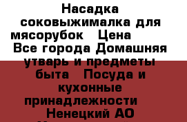 Насадка-соковыжималка для мясорубок › Цена ­ 250 - Все города Домашняя утварь и предметы быта » Посуда и кухонные принадлежности   . Ненецкий АО,Харьягинский п.